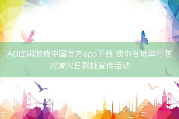 AG庄闲游戏中国官方app下载 我市各地举行防灾减灾日聚拢宣传活动