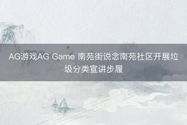 AG游戏AG Game 南苑街说念南苑社区开展垃圾分类宣讲步履