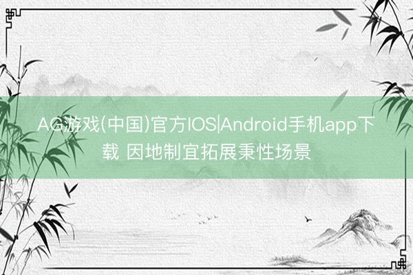 AG游戏(中国)官方IOS|Android手机app下载 因地制宜拓展秉性场景