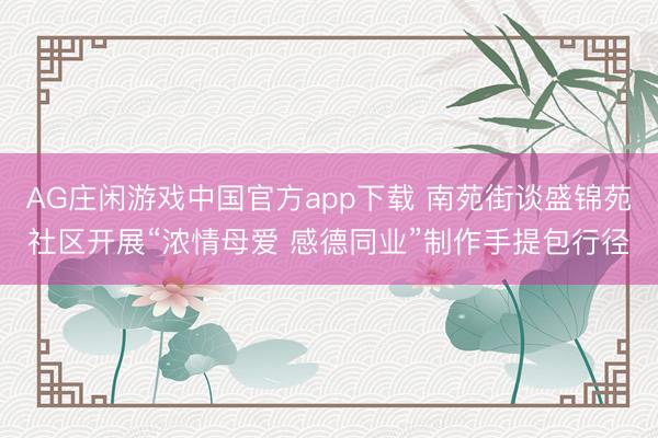 AG庄闲游戏中国官方app下载 南苑街谈盛锦苑社区开展“浓情母爱 感德同业”制作手提包行径