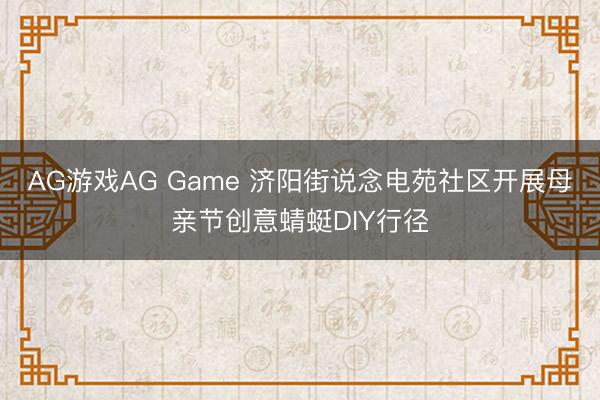 AG游戏AG Game 济阳街说念电苑社区开展母亲节创意蜻蜓DIY行径