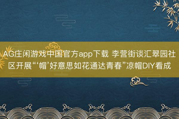 AG庄闲游戏中国官方app下载 李营街谈汇翠园社区开展“‘帽’好意思如花通达青春”凉帽DIY看成