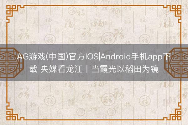 AG游戏(中国)官方IOS|Android手机app下载 央媒看龙江丨当霞光以稻田为镜