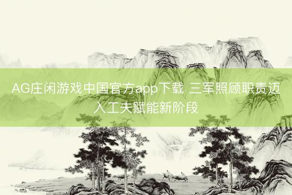 AG庄闲游戏中国官方app下载 三军照顾职责迈入工夫赋能新阶段
