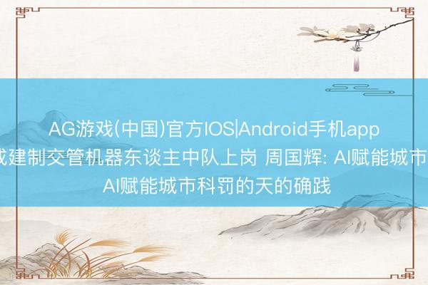 AG游戏(中国)官方IOS|Android手机app下载 世界首个成建制交管机器东谈主中队上岗 周国辉: AI赋能城市科罚的天的确践