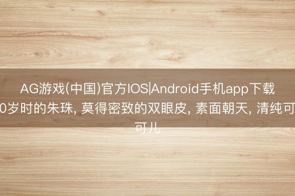AG游戏(中国)官方IOS|Android手机app下载 20岁时的朱珠， 莫得密致的双眼皮，<a href=
