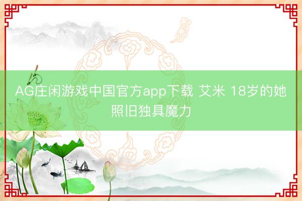 AG庄闲游戏中国官方app下载 艾米 18岁的她照旧独具魔力
