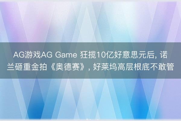 AG游戏AG Game 狂揽10亿好意思元后， 诺兰砸重金拍《奥德赛》， 好莱坞高层根底不敢管