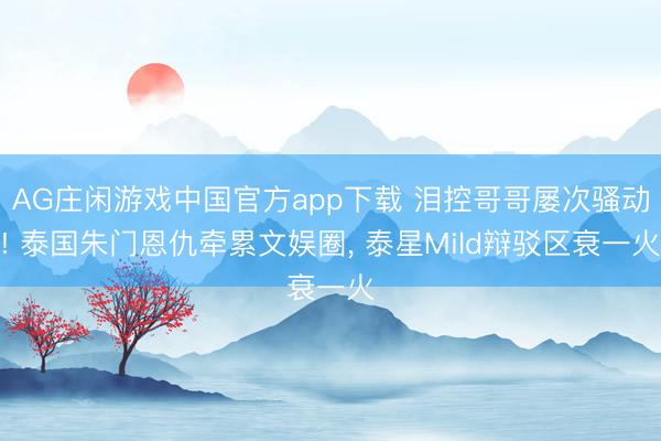 AG庄闲游戏中国官方app下载 泪控哥哥屡次骚动! 泰国朱门恩仇牵累文娱圈， 泰星Mild辩驳区衰一火