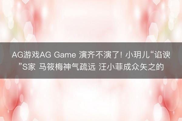 AG游戏AG Game 演齐不演了! 小玥儿“谄谀”S家 马筱梅神气疏远 汪小菲成众矢之的