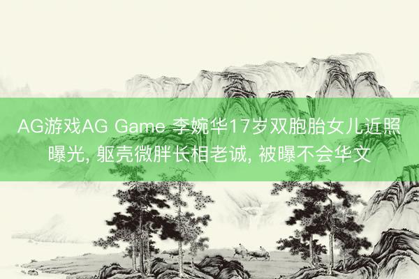 AG游戏AG Game 李婉华17岁双胞胎女儿近照曝光， 躯壳微胖长相老诚， 被曝不会华文