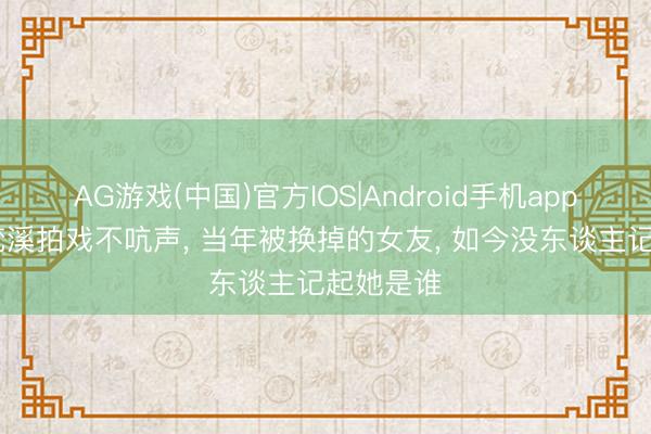 AG游戏(中国)官方IOS|Android手机app下载 徐梵溪拍戏不吭声， 当年被换掉的女友， 如今没东谈主记起她是谁