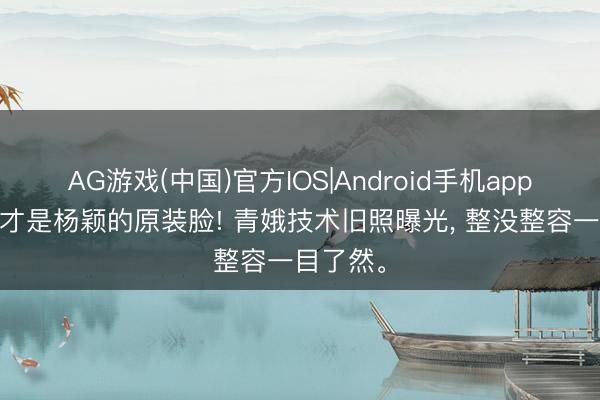 AG游戏(中国)官方IOS|Android手机app下载 这才是杨颖的原装脸! 青娥技术旧照曝光， 整没整容一目了然<a href=