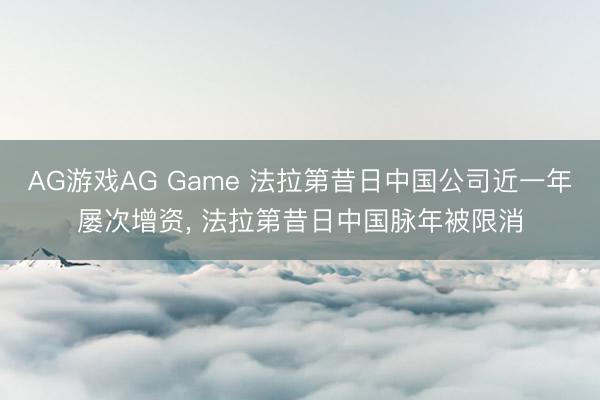 AG游戏AG Game 法拉第昔日中国公司近一年屡次增资， 法拉第昔日中国脉年被限消