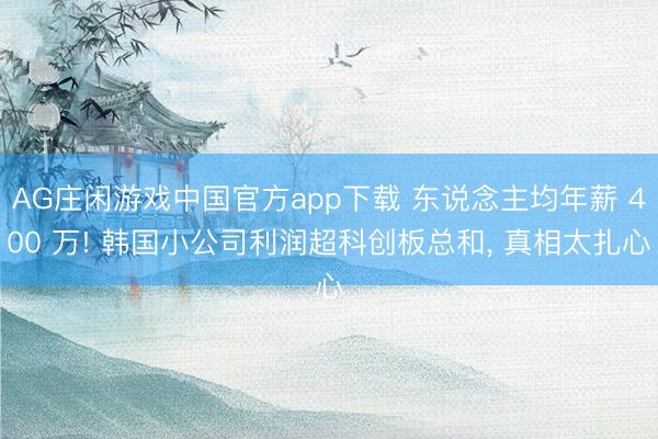 AG庄闲游戏中国官方app下载 东说念主均年薪 400 万! 韩国小公司利润超科创板总和， 真相太扎心