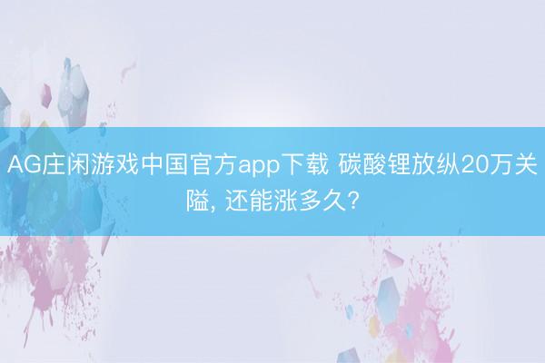 AG庄闲游戏中国官方app下载 碳酸锂放纵20万关隘， 还能涨多久?