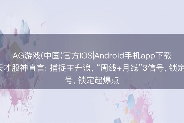 AG游戏(中国)官方IOS|Android手机app下载 21岁天才股神直言: 捕捉主升浪， “周线+月线”3信号， 锁定起爆点