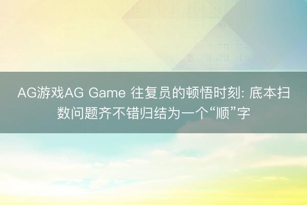 AG游戏AG Game 往复员的顿悟时刻: 底本扫数问题齐不错归结为一个“顺”字