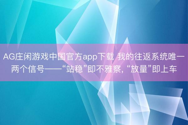 AG庄闲游戏中国官方app下载 我的往返系统唯一两个信号——“站稳”即不雅察， “放量”即上车