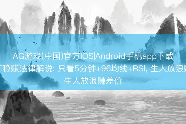 AG游戏(中国)官方IOS|Android手机app下载 作念T稳赚法律解说: 只看5分钟+96均线+RSI, 生人放浪赚差价