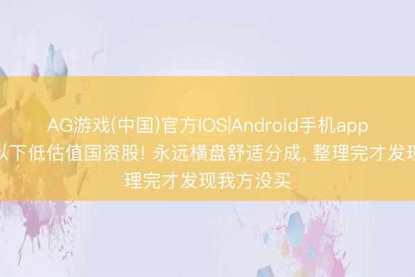 AG游戏(中国)官方IOS|Android手机app下载 5元以下低估值国资股! 永远横盘舒适分成， 整理完才发现我方没买