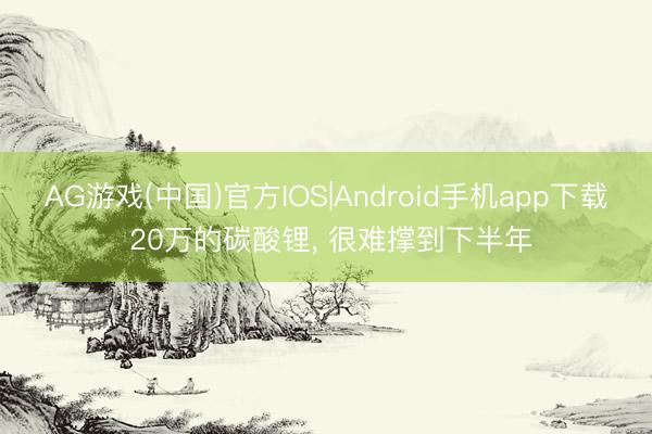 AG游戏(中国)官方IOS|Android手机app下载 20万的碳酸锂, 很难撑到下半年