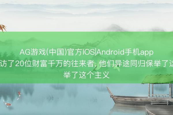 AG游戏(中国)官方IOS|Android手机app下载 探访了20位财富千万的往来者， 他们异途同归保举了这个主义