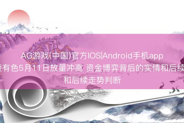 AG游戏(中国)官方IOS|Android手机app下载 铜陵有色5月11日放量冲高 资金博弈背后的实情和后续走势判断