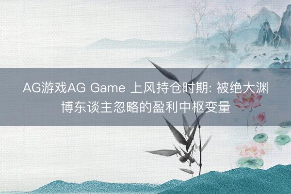 AG游戏AG Game 上风持仓时期: 被绝大渊博东谈主忽略的盈利中枢变量