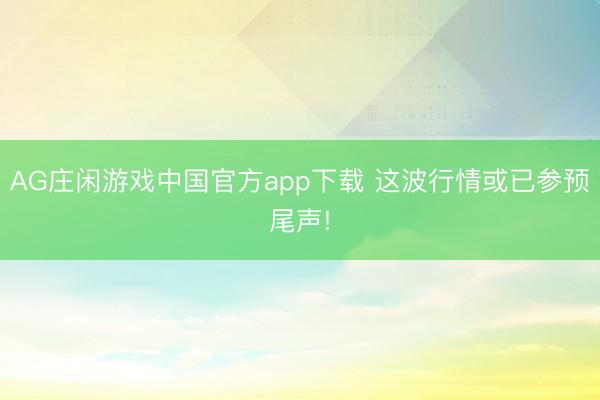 AG庄闲游戏中国官方app下载 这波行情或已参预尾声!