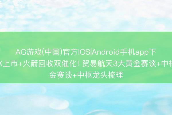AG游戏(中国)官方IOS|Android手机app下载 SpaceX上市+火箭回收双催化! 贸易航天3大黄金赛谈+中枢龙头梳理