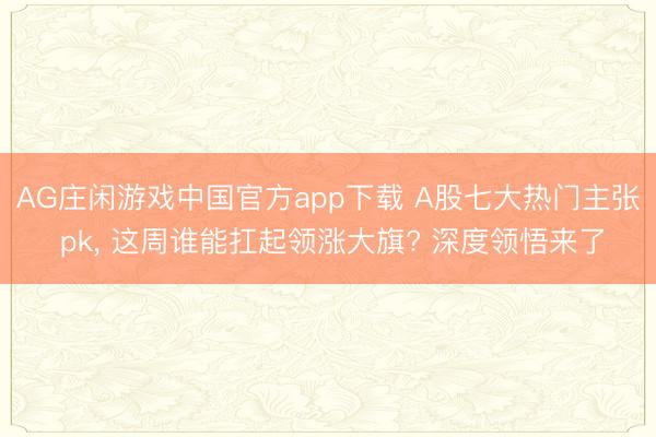 AG庄闲游戏中国官方app下载 A股七大热门主张 pk， 这周谁能扛起领涨大旗? 深度领悟来了