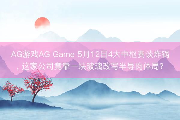 AG游戏AG Game 5月12日4大中枢赛谈炸锅, 这家公司竟靠一块玻璃改写半导肉体局?