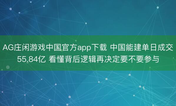 AG庄闲游戏中国官方app下载 中国能建单日成交55.84亿 看懂背后逻辑再决定要不要参与