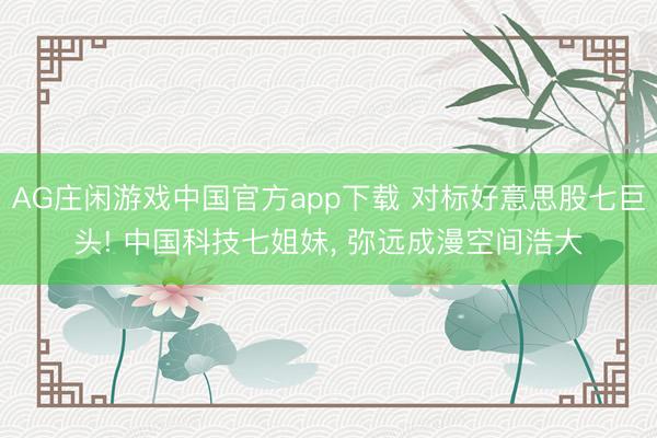 AG庄闲游戏中国官方app下载 对标好意思股七巨头! 中国科技七姐妹, 弥远成漫空间浩大
