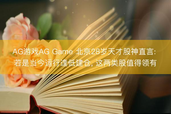 AG游戏AG Game 北京28岁天才股神直言: 若是当今运行逢低建仓, 这两类股值得领有