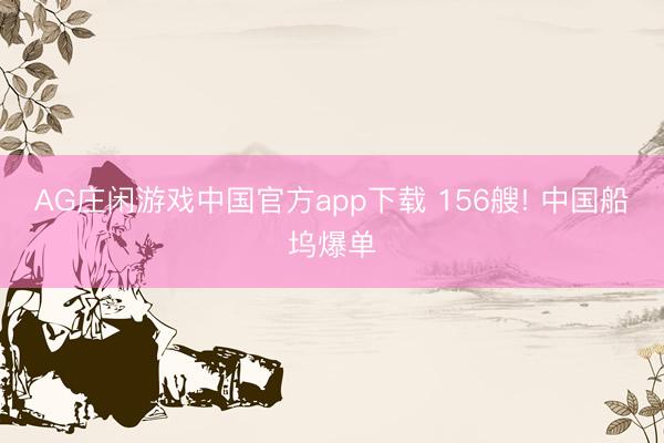 AG庄闲游戏中国官方app下载 156艘! 中国船坞爆单
