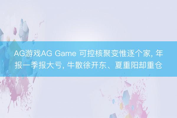 AG游戏AG Game 可控核聚变惟逐个家， 年报一季报大亏， 牛散徐开东、夏重阳却重仓