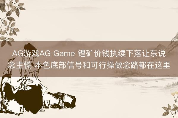 AG游戏AG Game 锂矿价钱执续下落让东说念主慌 本色底部信号和可行操做念路都在这里