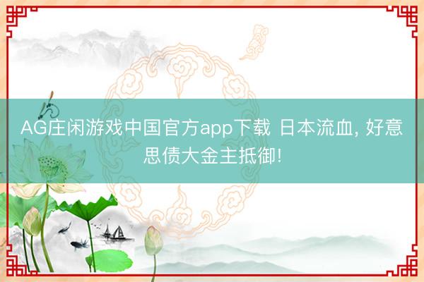 AG庄闲游戏中国官方app下载 日本流血, 好意思债大金主抵御!