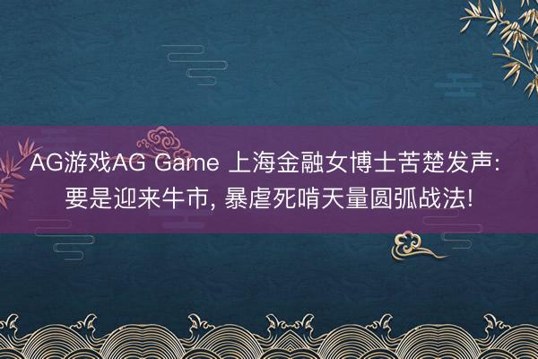 AG游戏AG Game 上海金融女博士苦楚发声: 要是迎来牛市， 暴虐死啃天量圆弧战法!