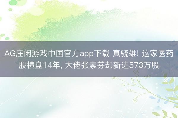AG庄闲游戏中国官方app下载 真骁雄! 这家医药股横盘14年, 大佬张素芬却新进573万股