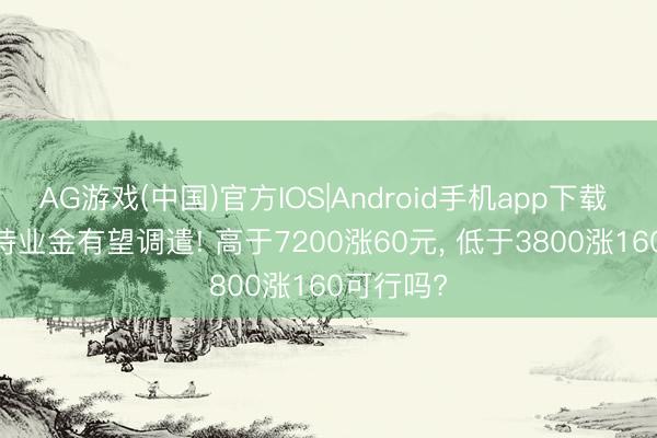 AG游戏(中国)官方IOS|Android手机app下载 2026年待业金有望调遣! 高于7200涨60元， 低于3800涨160可行吗?
