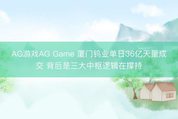 AG游戏AG Game 厦门钨业单日36亿天量成交 背后是三大中枢逻辑在撑持