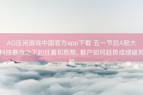 AG庄闲游戏中国官方app下载 五一节后A股大科技暴涨之下的狂喜和煎熬， 散户如何趁势成绩破局