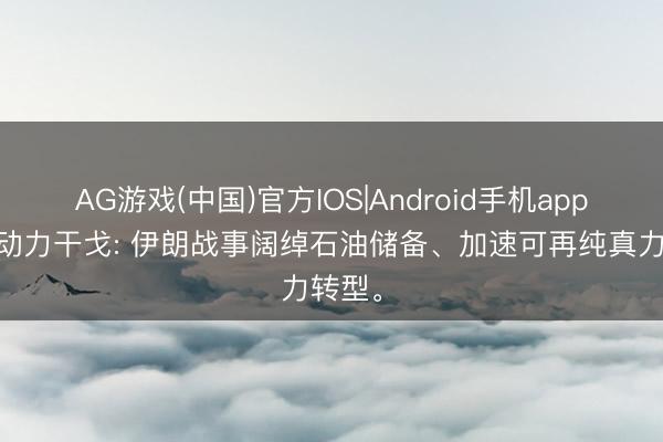 AG游戏(中国)官方IOS|Android手机app下载 动力干戈: 伊朗战事阔绰石油储备、加速可再纯真力转型。