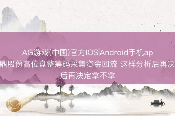 AG游戏(中国)官方IOS|Android手机app下载 永鼎股份高位盘整筹码采集资金回流 这样分析后再决定拿不拿