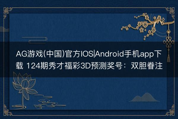 AG游戏(中国)官方IOS|Android手机app下载 124期秀才福彩3D预测奖号：双胆眷注