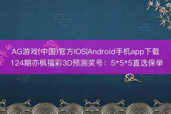 AG游戏(中国)官方IOS|Android手机app下载 124期亦枫福彩3D预测奖号：5*5*5直选保举