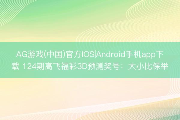 AG游戏(中国)官方IOS|Android手机app下载 124期高飞福彩3D预测奖号：大小比保举